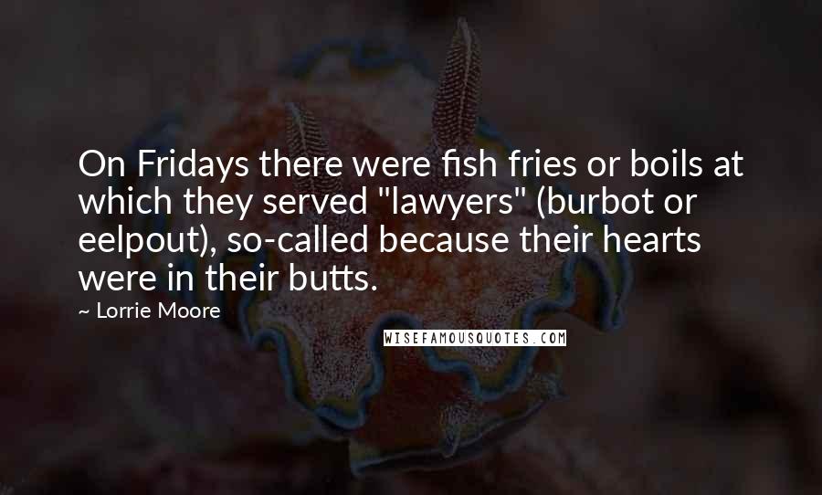 Lorrie Moore Quotes: On Fridays there were fish fries or boils at which they served "lawyers" (burbot or eelpout), so-called because their hearts were in their butts.