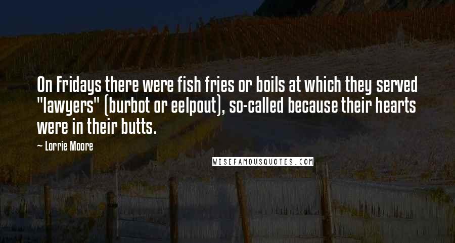 Lorrie Moore Quotes: On Fridays there were fish fries or boils at which they served "lawyers" (burbot or eelpout), so-called because their hearts were in their butts.