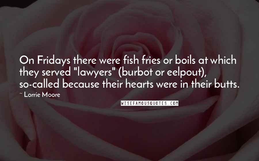 Lorrie Moore Quotes: On Fridays there were fish fries or boils at which they served "lawyers" (burbot or eelpout), so-called because their hearts were in their butts.