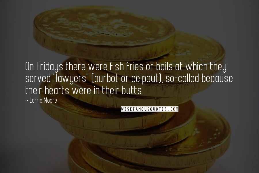 Lorrie Moore Quotes: On Fridays there were fish fries or boils at which they served "lawyers" (burbot or eelpout), so-called because their hearts were in their butts.