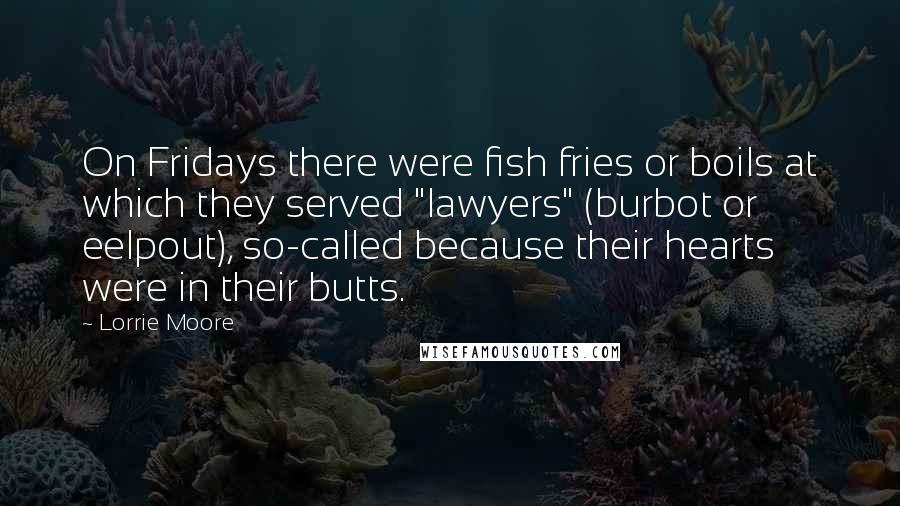 Lorrie Moore Quotes: On Fridays there were fish fries or boils at which they served "lawyers" (burbot or eelpout), so-called because their hearts were in their butts.