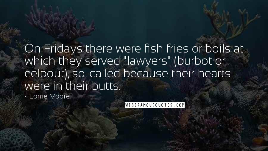 Lorrie Moore Quotes: On Fridays there were fish fries or boils at which they served "lawyers" (burbot or eelpout), so-called because their hearts were in their butts.