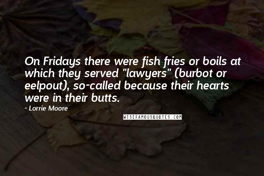 Lorrie Moore Quotes: On Fridays there were fish fries or boils at which they served "lawyers" (burbot or eelpout), so-called because their hearts were in their butts.