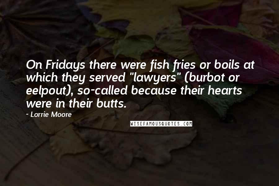 Lorrie Moore Quotes: On Fridays there were fish fries or boils at which they served "lawyers" (burbot or eelpout), so-called because their hearts were in their butts.