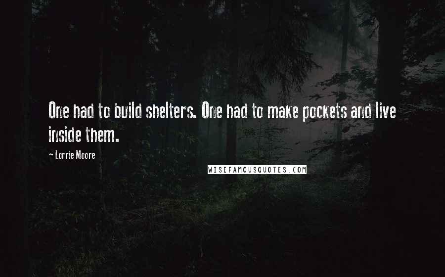 Lorrie Moore Quotes: One had to build shelters. One had to make pockets and live inside them.