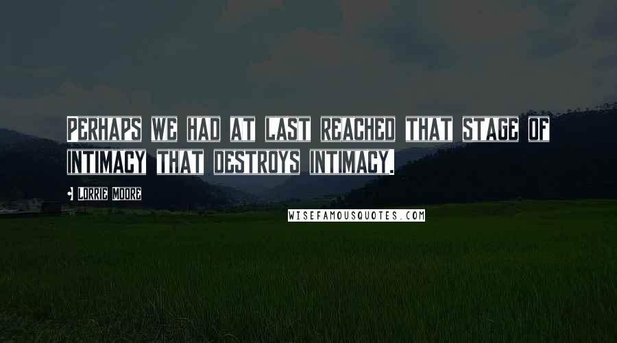 Lorrie Moore Quotes: Perhaps we had at last reached that stage of intimacy that destroys intimacy.