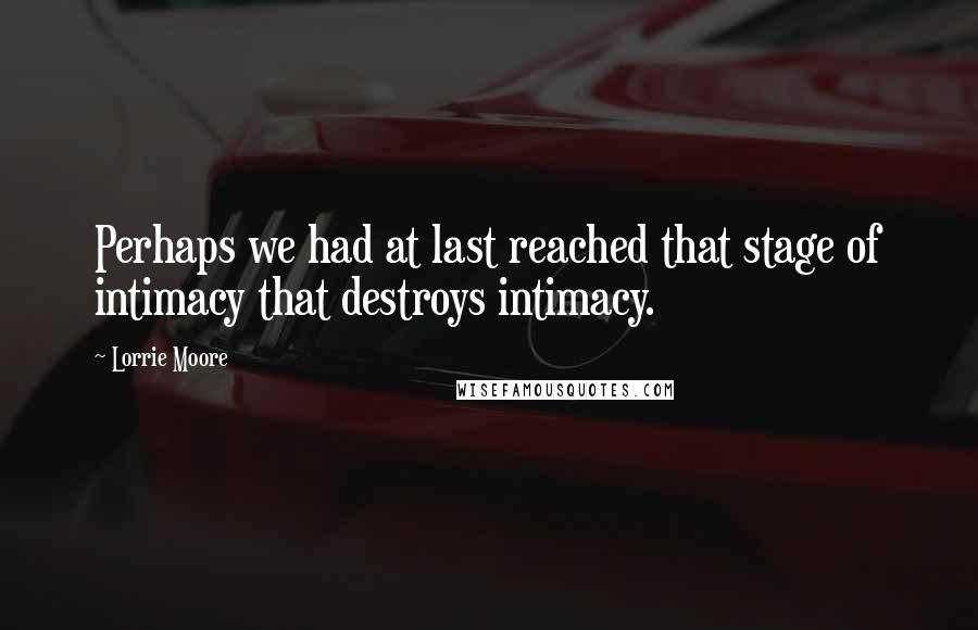 Lorrie Moore Quotes: Perhaps we had at last reached that stage of intimacy that destroys intimacy.