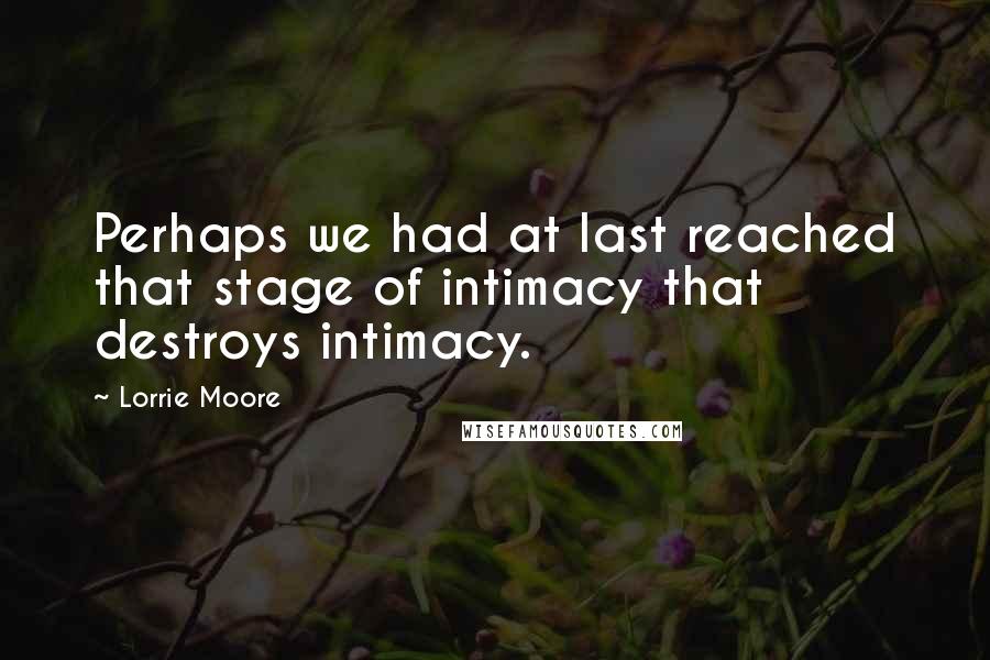 Lorrie Moore Quotes: Perhaps we had at last reached that stage of intimacy that destroys intimacy.