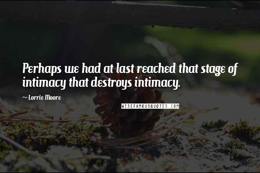 Lorrie Moore Quotes: Perhaps we had at last reached that stage of intimacy that destroys intimacy.