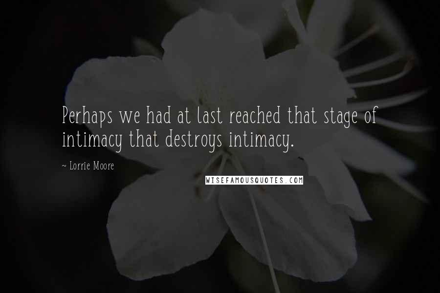 Lorrie Moore Quotes: Perhaps we had at last reached that stage of intimacy that destroys intimacy.