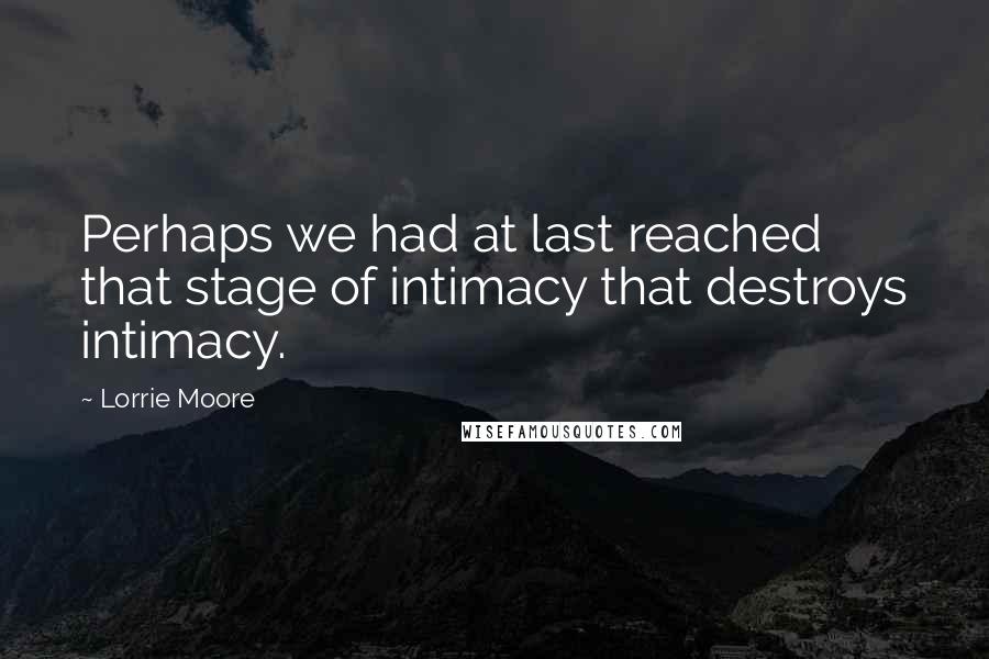 Lorrie Moore Quotes: Perhaps we had at last reached that stage of intimacy that destroys intimacy.