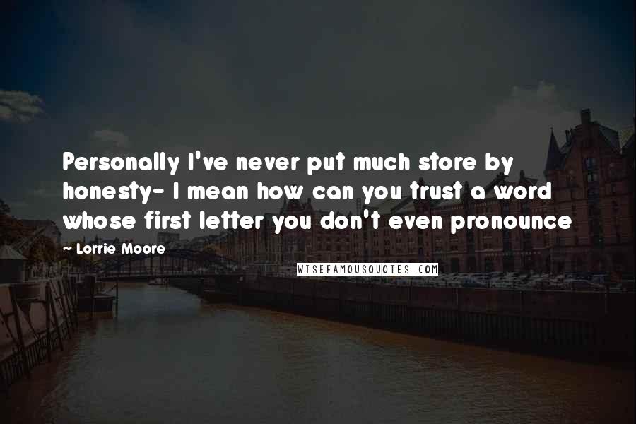 Lorrie Moore Quotes: Personally I've never put much store by honesty- I mean how can you trust a word whose first letter you don't even pronounce
