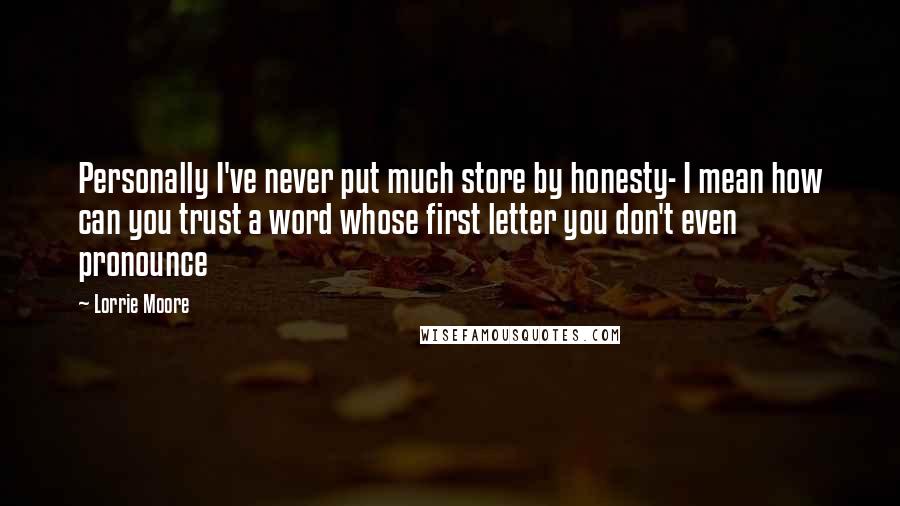 Lorrie Moore Quotes: Personally I've never put much store by honesty- I mean how can you trust a word whose first letter you don't even pronounce