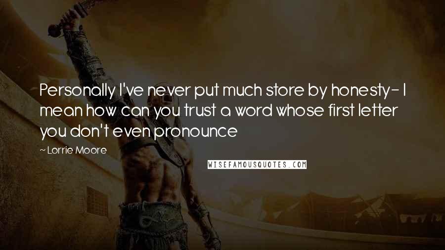 Lorrie Moore Quotes: Personally I've never put much store by honesty- I mean how can you trust a word whose first letter you don't even pronounce