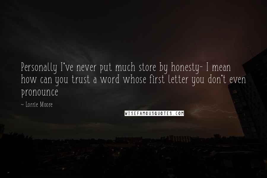Lorrie Moore Quotes: Personally I've never put much store by honesty- I mean how can you trust a word whose first letter you don't even pronounce