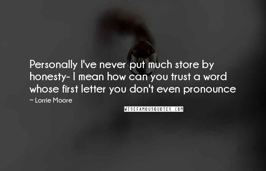 Lorrie Moore Quotes: Personally I've never put much store by honesty- I mean how can you trust a word whose first letter you don't even pronounce