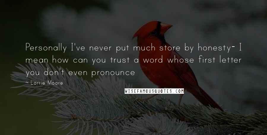 Lorrie Moore Quotes: Personally I've never put much store by honesty- I mean how can you trust a word whose first letter you don't even pronounce