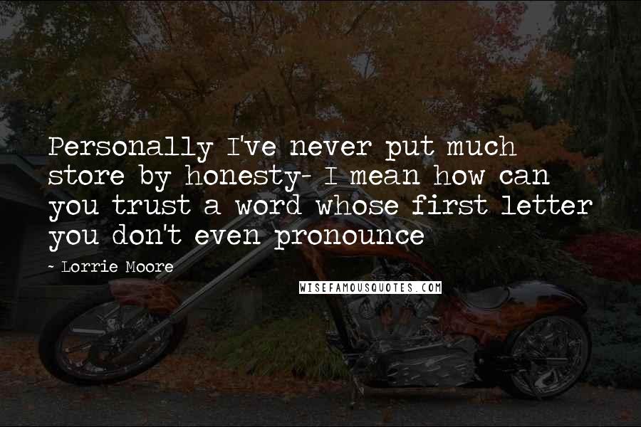 Lorrie Moore Quotes: Personally I've never put much store by honesty- I mean how can you trust a word whose first letter you don't even pronounce