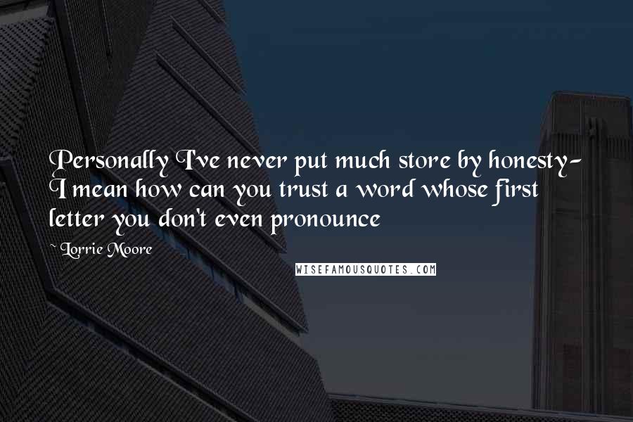 Lorrie Moore Quotes: Personally I've never put much store by honesty- I mean how can you trust a word whose first letter you don't even pronounce