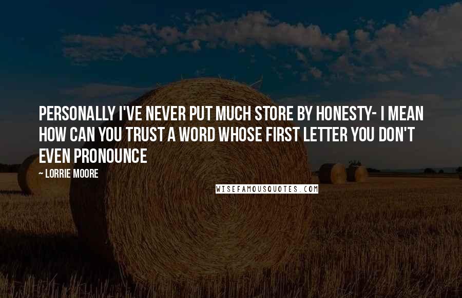 Lorrie Moore Quotes: Personally I've never put much store by honesty- I mean how can you trust a word whose first letter you don't even pronounce