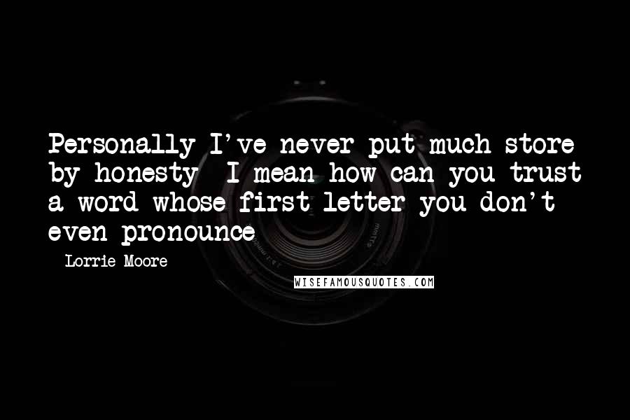 Lorrie Moore Quotes: Personally I've never put much store by honesty- I mean how can you trust a word whose first letter you don't even pronounce