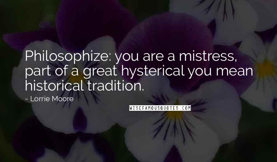 Lorrie Moore Quotes: Philosophize: you are a mistress, part of a great hysterical you mean historical tradition.