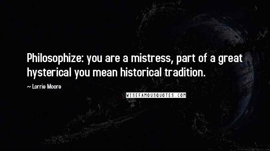 Lorrie Moore Quotes: Philosophize: you are a mistress, part of a great hysterical you mean historical tradition.