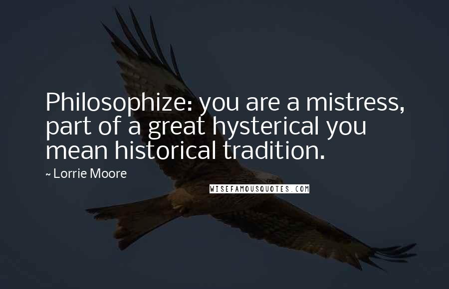 Lorrie Moore Quotes: Philosophize: you are a mistress, part of a great hysterical you mean historical tradition.