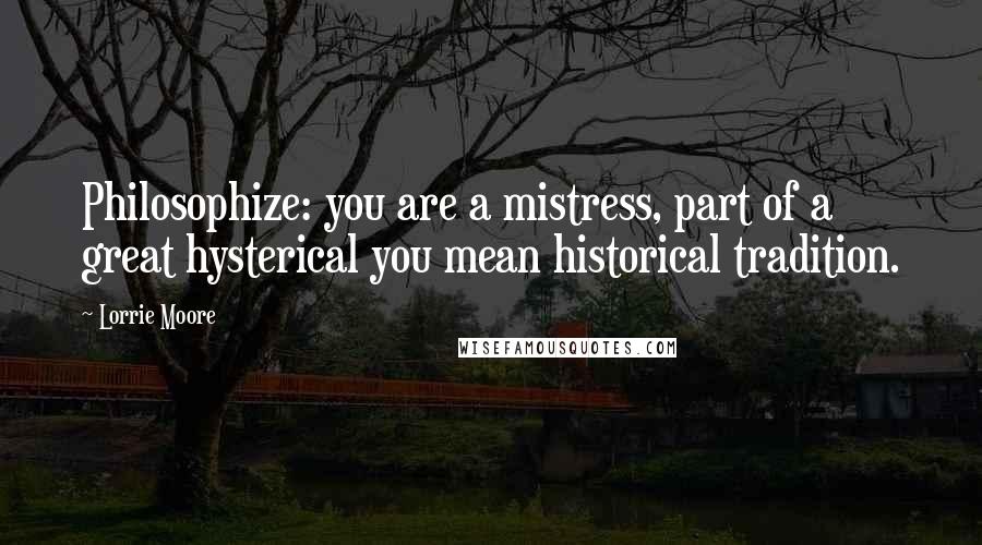 Lorrie Moore Quotes: Philosophize: you are a mistress, part of a great hysterical you mean historical tradition.