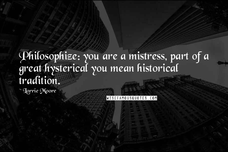 Lorrie Moore Quotes: Philosophize: you are a mistress, part of a great hysterical you mean historical tradition.