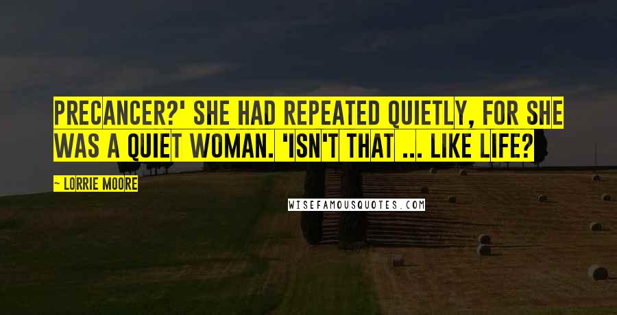 Lorrie Moore Quotes: Precancer?' she had repeated quietly, for she was a quiet woman. 'Isn't that ... like life?