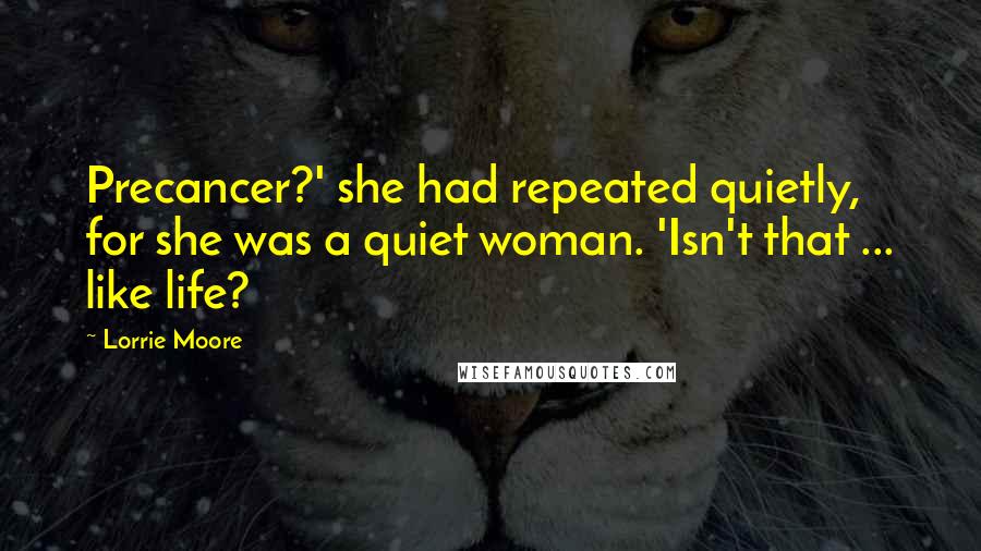 Lorrie Moore Quotes: Precancer?' she had repeated quietly, for she was a quiet woman. 'Isn't that ... like life?