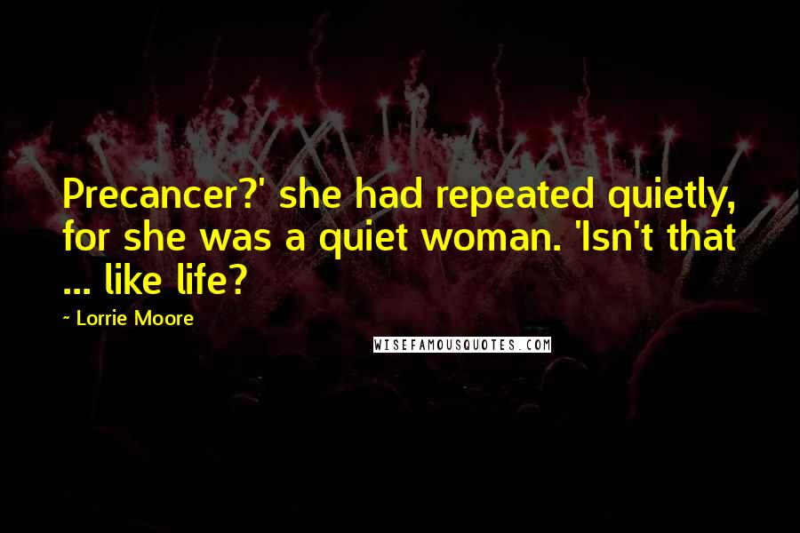 Lorrie Moore Quotes: Precancer?' she had repeated quietly, for she was a quiet woman. 'Isn't that ... like life?