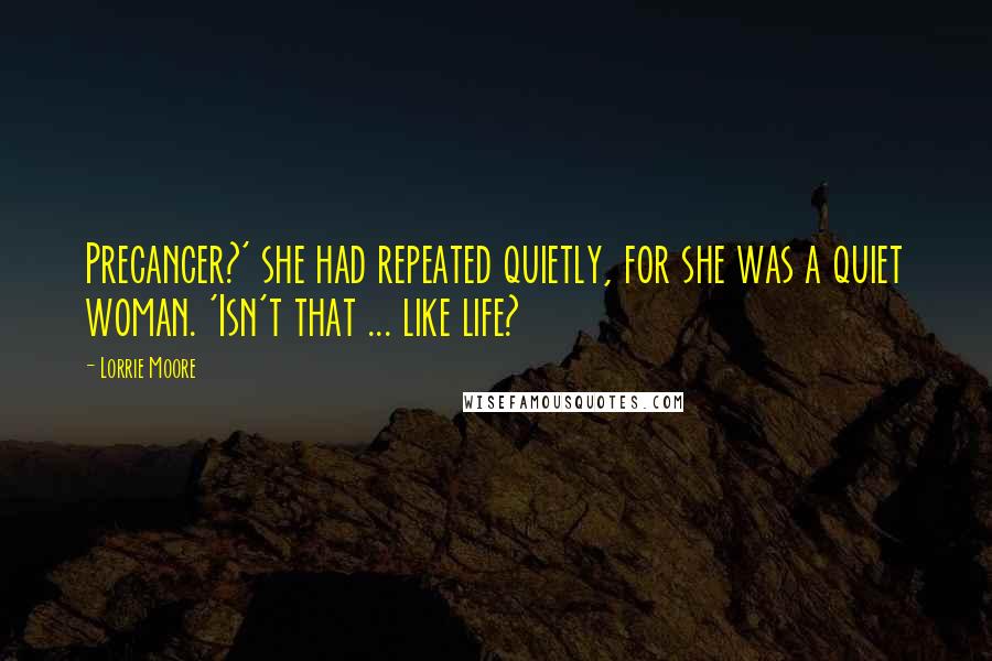 Lorrie Moore Quotes: Precancer?' she had repeated quietly, for she was a quiet woman. 'Isn't that ... like life?