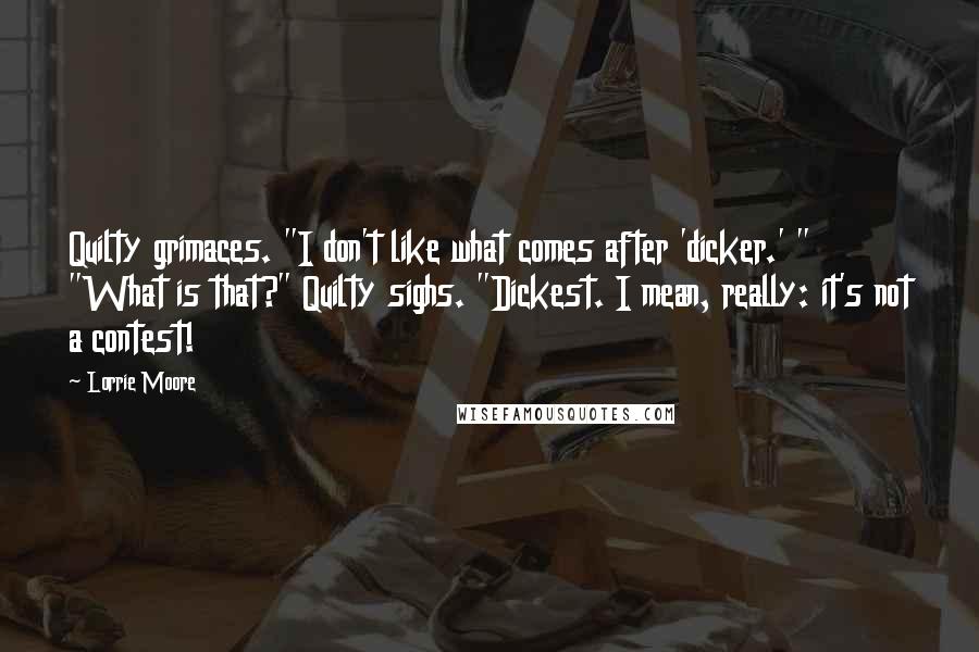 Lorrie Moore Quotes: Quilty grimaces. "I don't like what comes after 'dicker.' " "What is that?" Quilty sighs. "Dickest. I mean, really: it's not a contest!