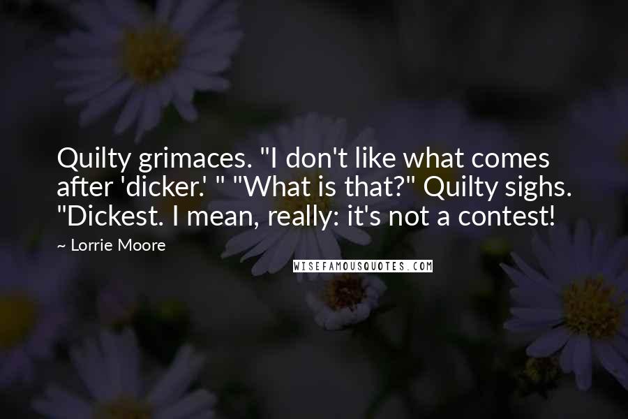 Lorrie Moore Quotes: Quilty grimaces. "I don't like what comes after 'dicker.' " "What is that?" Quilty sighs. "Dickest. I mean, really: it's not a contest!