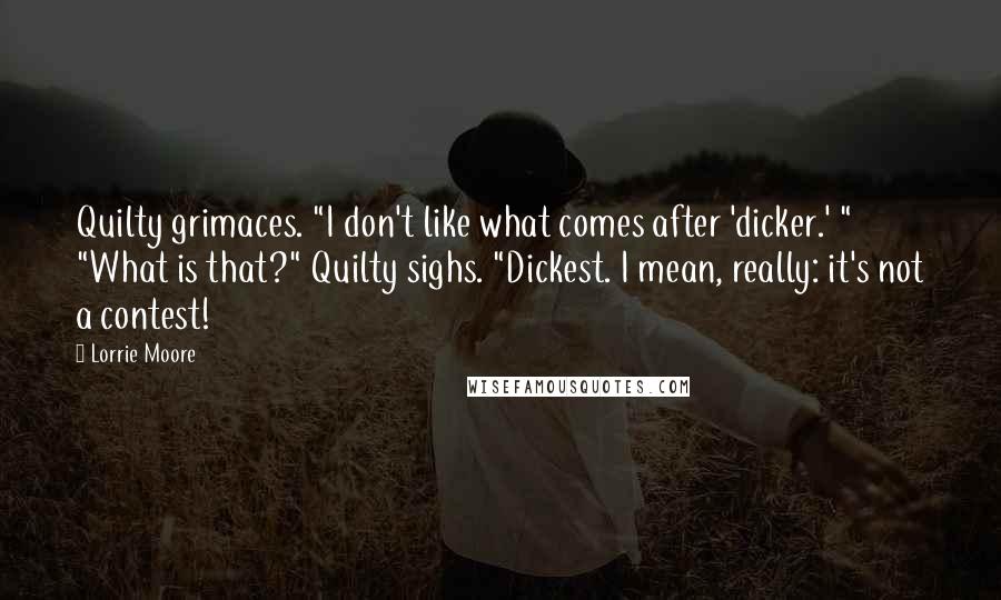 Lorrie Moore Quotes: Quilty grimaces. "I don't like what comes after 'dicker.' " "What is that?" Quilty sighs. "Dickest. I mean, really: it's not a contest!