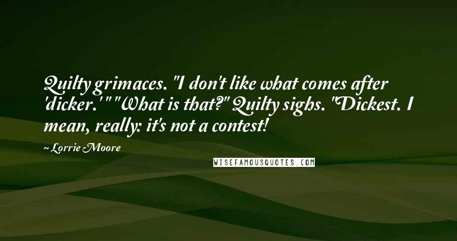 Lorrie Moore Quotes: Quilty grimaces. "I don't like what comes after 'dicker.' " "What is that?" Quilty sighs. "Dickest. I mean, really: it's not a contest!