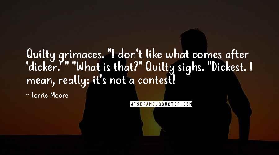 Lorrie Moore Quotes: Quilty grimaces. "I don't like what comes after 'dicker.' " "What is that?" Quilty sighs. "Dickest. I mean, really: it's not a contest!