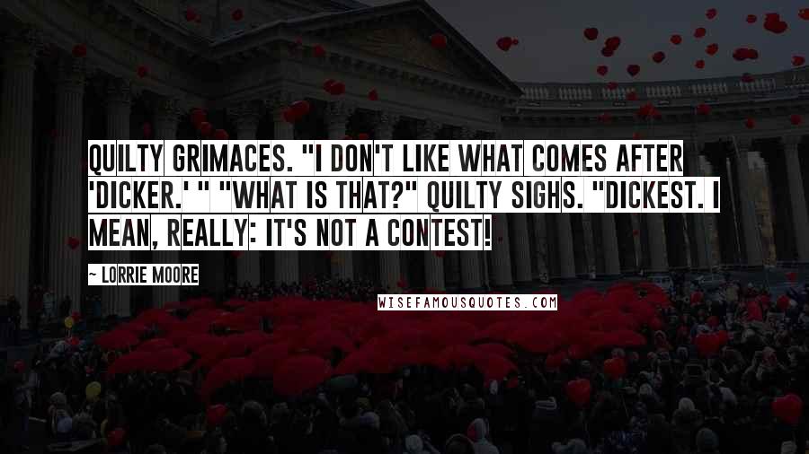 Lorrie Moore Quotes: Quilty grimaces. "I don't like what comes after 'dicker.' " "What is that?" Quilty sighs. "Dickest. I mean, really: it's not a contest!