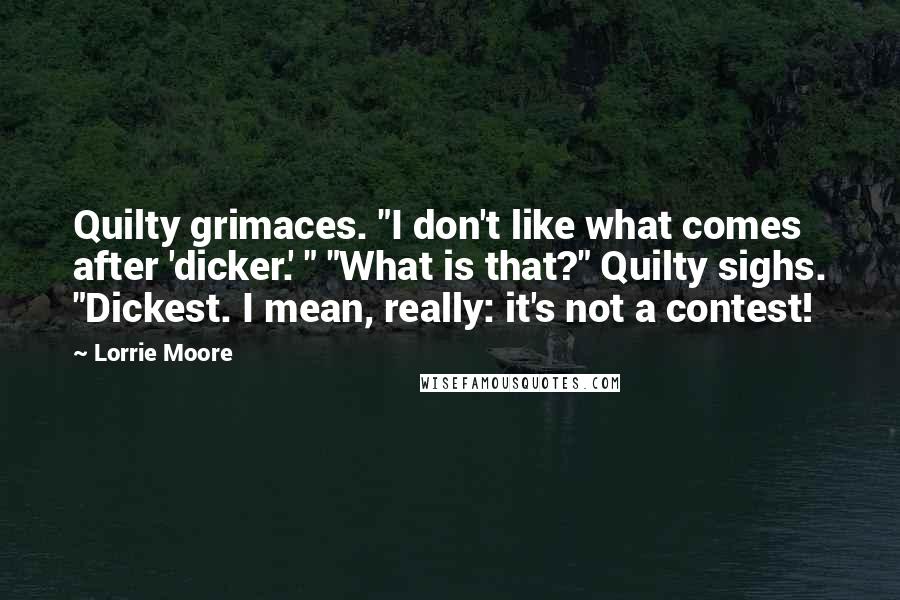 Lorrie Moore Quotes: Quilty grimaces. "I don't like what comes after 'dicker.' " "What is that?" Quilty sighs. "Dickest. I mean, really: it's not a contest!