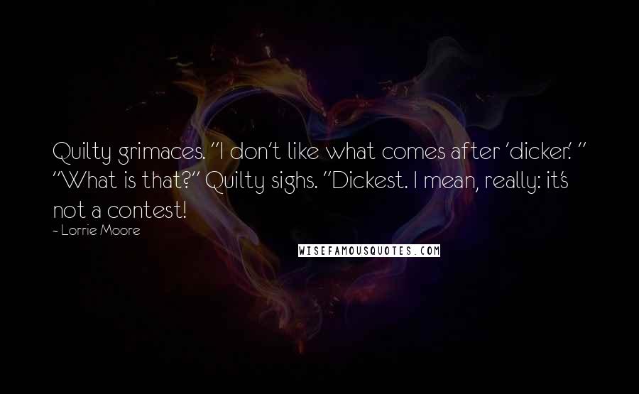 Lorrie Moore Quotes: Quilty grimaces. "I don't like what comes after 'dicker.' " "What is that?" Quilty sighs. "Dickest. I mean, really: it's not a contest!