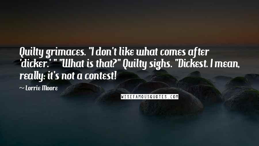 Lorrie Moore Quotes: Quilty grimaces. "I don't like what comes after 'dicker.' " "What is that?" Quilty sighs. "Dickest. I mean, really: it's not a contest!