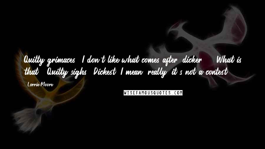 Lorrie Moore Quotes: Quilty grimaces. "I don't like what comes after 'dicker.' " "What is that?" Quilty sighs. "Dickest. I mean, really: it's not a contest!