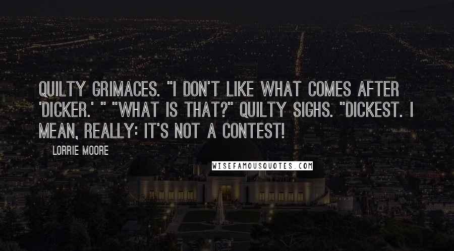 Lorrie Moore Quotes: Quilty grimaces. "I don't like what comes after 'dicker.' " "What is that?" Quilty sighs. "Dickest. I mean, really: it's not a contest!