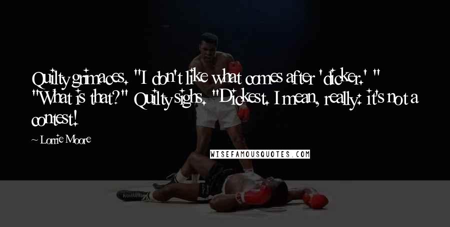 Lorrie Moore Quotes: Quilty grimaces. "I don't like what comes after 'dicker.' " "What is that?" Quilty sighs. "Dickest. I mean, really: it's not a contest!