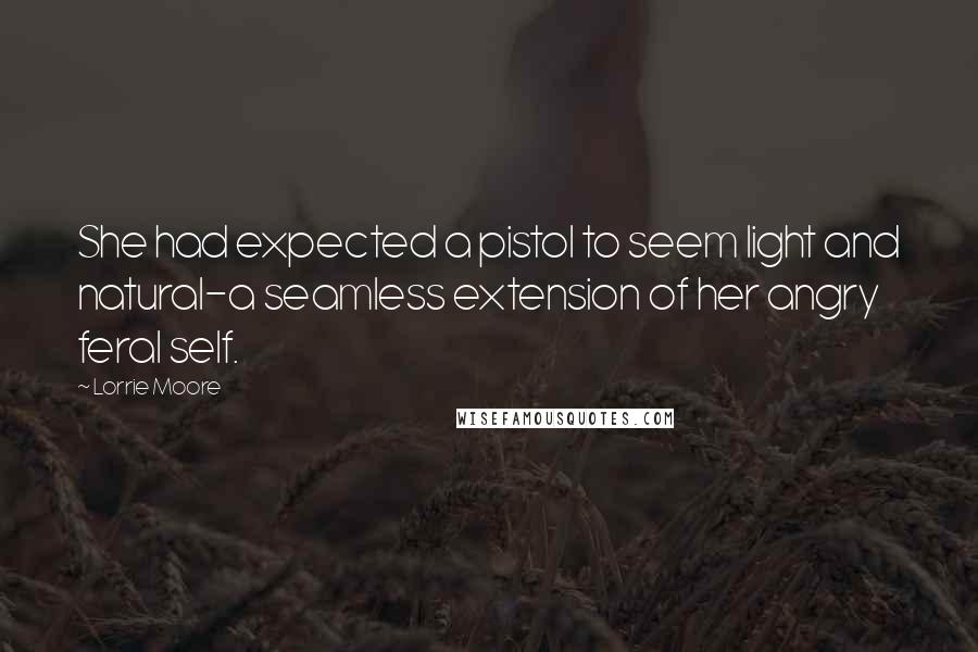 Lorrie Moore Quotes: She had expected a pistol to seem light and natural-a seamless extension of her angry feral self.
