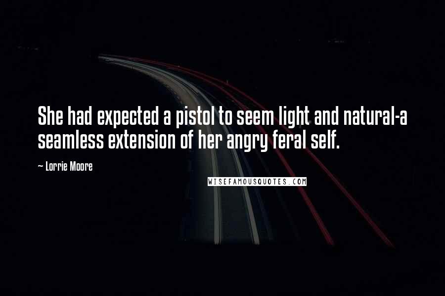 Lorrie Moore Quotes: She had expected a pistol to seem light and natural-a seamless extension of her angry feral self.