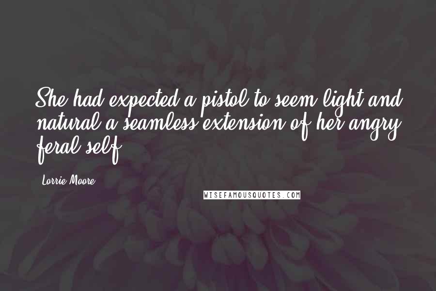 Lorrie Moore Quotes: She had expected a pistol to seem light and natural-a seamless extension of her angry feral self.