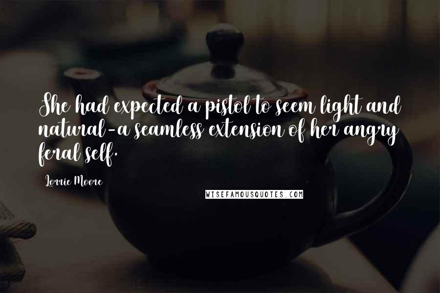 Lorrie Moore Quotes: She had expected a pistol to seem light and natural-a seamless extension of her angry feral self.